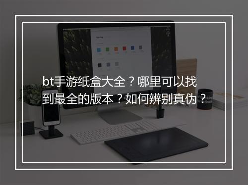 bt手游纸盒大全？哪里可以找到最全的版本？如何辨别真伪？