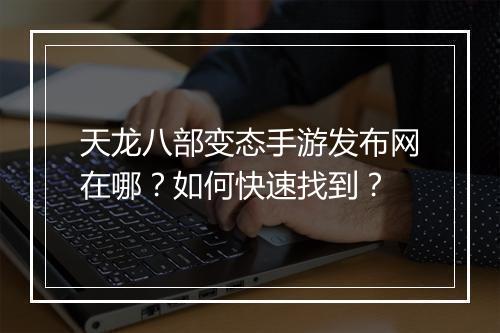 天龙八部变态手游发布网在哪？如何快速找到？