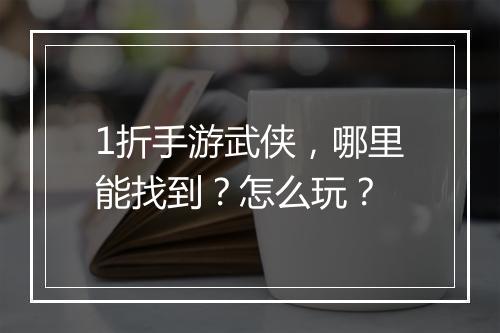 1折手游武侠，哪里能找到？怎么玩？
