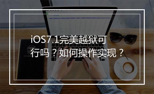 iOS7.1完美越狱可行吗？如何操作实现？