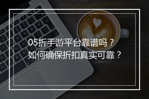 05折手游平台靠谱吗?如何确保折扣真实可靠?