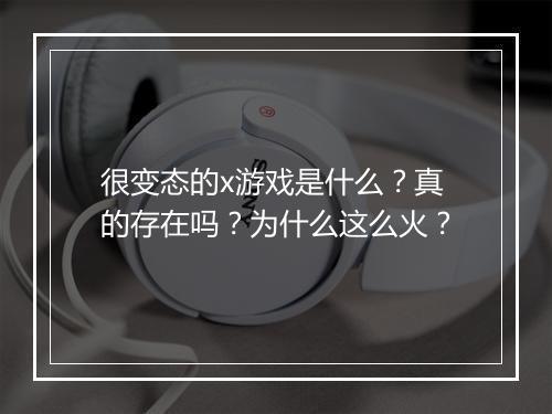 很变态的x游戏是什么？真的存在吗？为什么这么火？