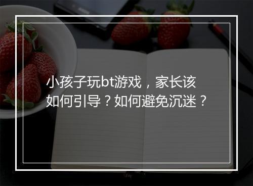 小孩子玩bt游戏,家长该如何引导?如何避免沉迷?