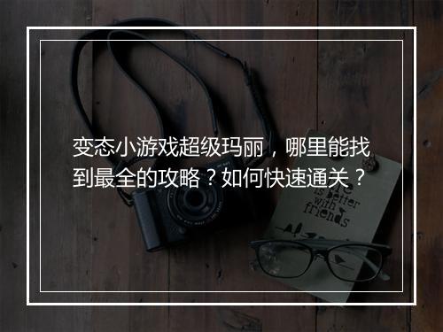 变态小游戏超级玛丽，哪里能找到最全的攻略？如何快速通关？