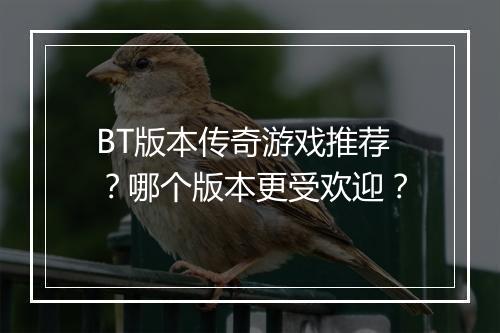 BT版本传奇游戏推荐?哪个版本更受欢迎?