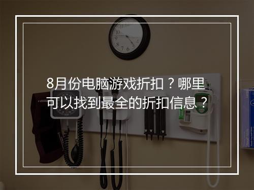8月份电脑游戏折扣？哪里可以找到最全的折扣信息？