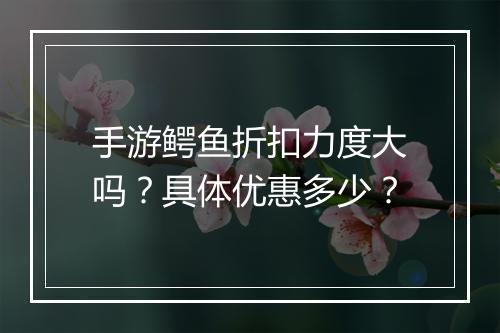 手游鳄鱼折扣力度大吗？具体优惠多少？