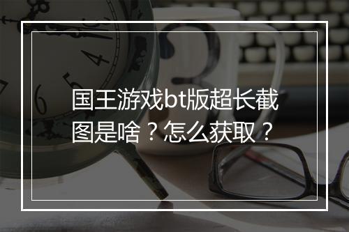 国王游戏bt版超长截图是啥？怎么获取？