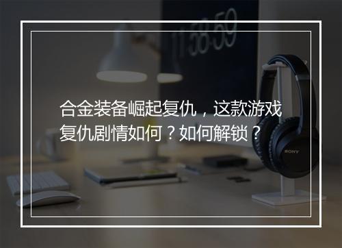 合金装备崛起复仇，这款游戏复仇剧情如何？如何解锁？