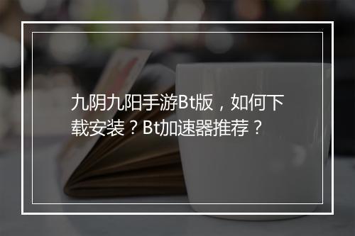 九阴九阳手游Bt版,如何下载安装?Bt加速器推荐?