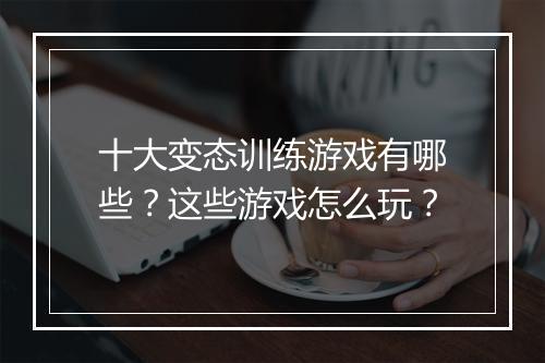 十大变态训练游戏有哪些？这些游戏怎么玩？
