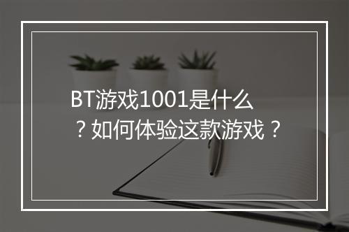 BT游戏1001是什么?如何体验这款游戏?