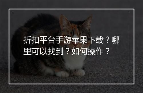 折扣平台手游苹果下载？哪里可以找到？如何操作？