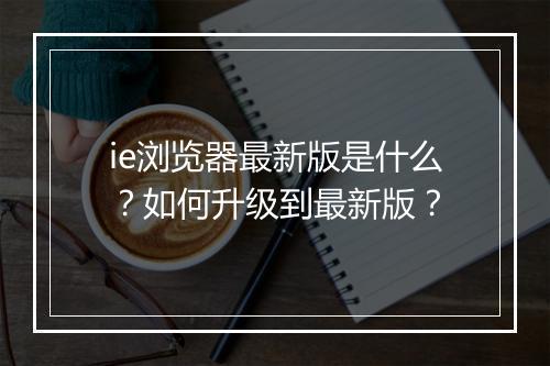 ie浏览器最新版是什么？如何升级到最新版？