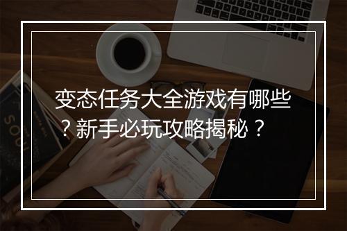 变态任务大全游戏有哪些？新手必玩攻略揭秘？