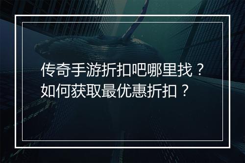 传奇手游折扣吧哪里找?如何获取最优惠折扣?