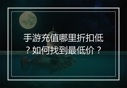 手游充值哪里折扣低？如何找到最低价？
