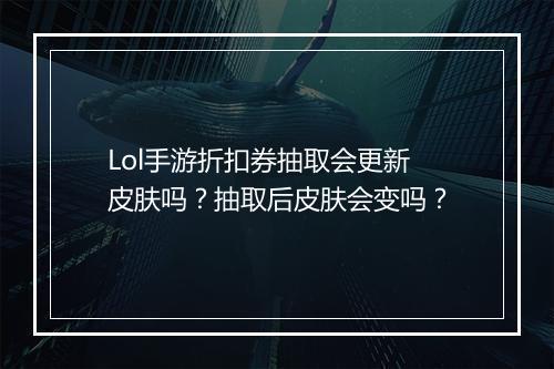 Lol手游折扣券抽取会更新皮肤吗?抽取后皮肤会变吗?