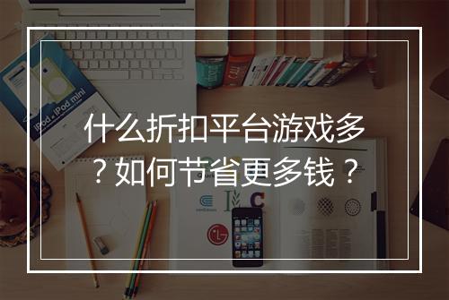 什么折扣平台游戏多？如何节省更多钱？