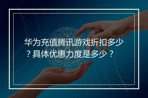 华为充值腾讯游戏折扣多少？具体优惠力度是多少？