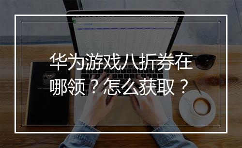 华为游戏八折券在哪领？怎么获取？