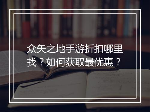 众矢之地手游折扣哪里找?如何获取最优惠?
