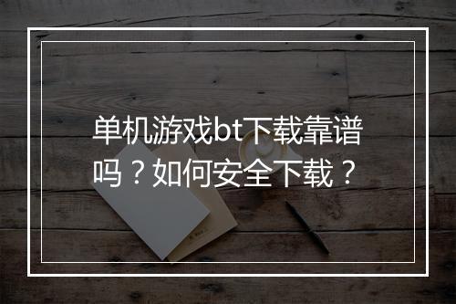 单机游戏bt下载靠谱吗？如何安全下载？