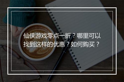 仙侠游戏零点一折？哪里可以找到这样的优惠？如何购买？