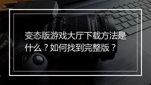 变态版游戏大厅下载方法是什么？如何找到完整版？