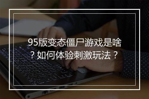 95版变态僵尸游戏是啥？如何体验刺激玩法？