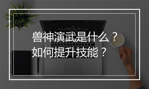 兽神演武是什么？如何提升技能？