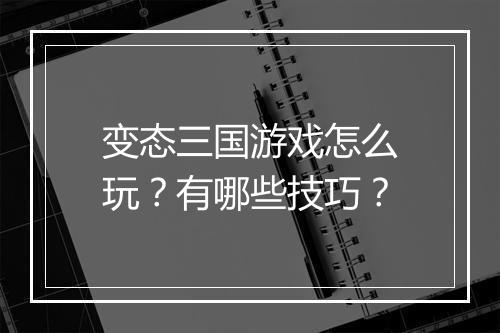变态三国游戏怎么玩?有哪些技巧?