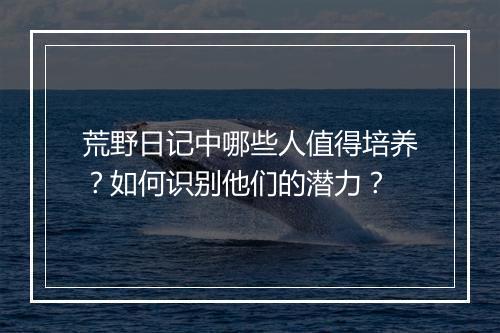 荒野日记中哪些人值得培养?如何识别他们的潜力?