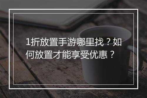 1折放置手游哪里找？如何放置才能享受优惠？