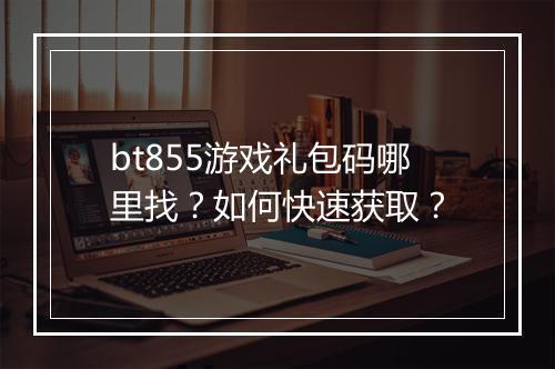 bt855游戏礼包码哪里找？如何快速获取？