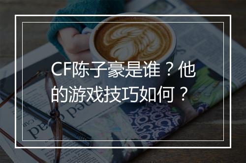 CF陈子豪是谁?他的游戏技巧如何?