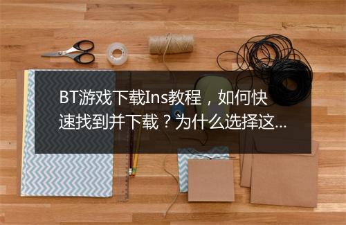 BT游戏下载Ins教程,如何快速找到并下载?为什么选择这种方式?