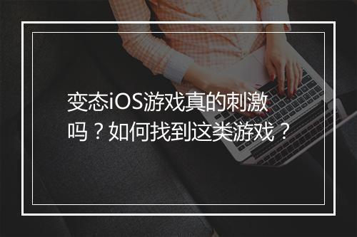 变态iOS游戏真的刺激吗？如何找到这类游戏？