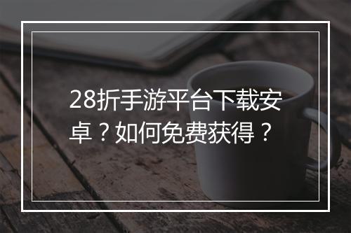 28折手游平台下载安卓？如何免费获得？