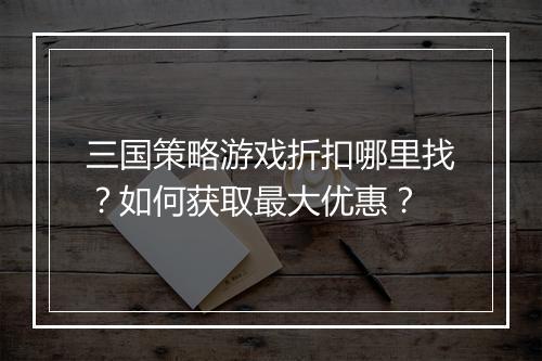 三国策略游戏折扣哪里找？如何获取最大优惠？