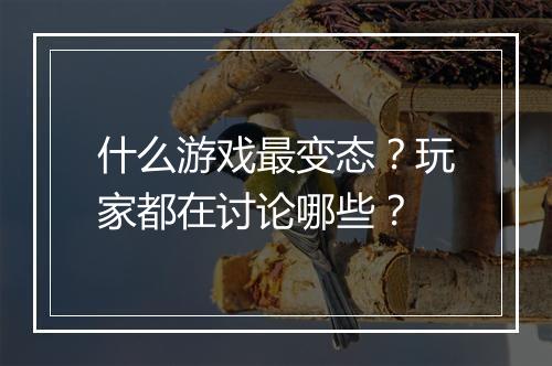 什么游戏最变态？玩家都在讨论哪些？
