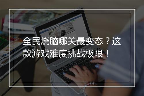 全民烧脑哪关最变态？这款游戏难度挑战极限！