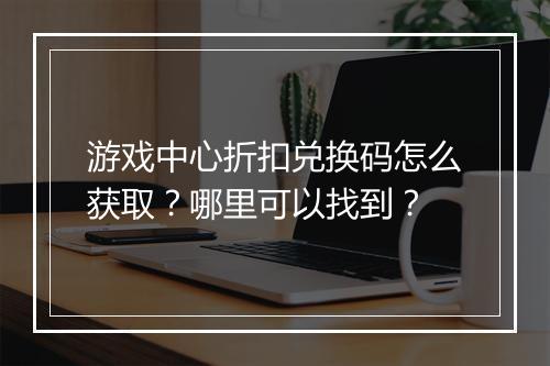 游戏中心折扣兑换码怎么获取？哪里可以找到？