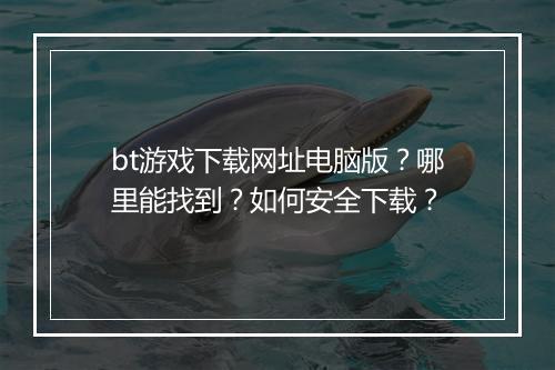 bt游戏下载网址电脑版？哪里能找到？如何安全下载？