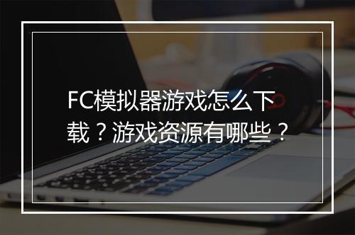 FC模拟器游戏怎么下载？游戏资源有哪些？