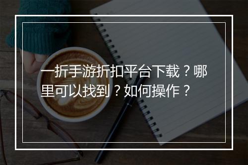 一折手游折扣平台下载？哪里可以找到？如何操作？