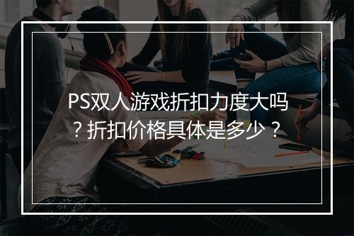 PS双人游戏折扣力度大吗?折扣价格具体是多少?