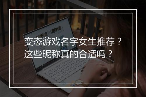 变态游戏名字女生推荐？这些昵称真的合适吗？