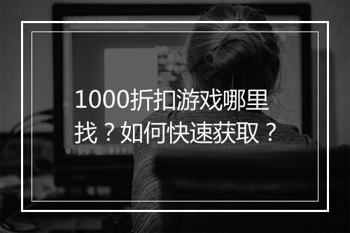 1000折扣游戏哪里找?如何快速获取?