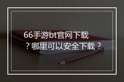 66手游bt官网下载？哪里可以安全下载？